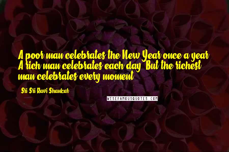 Sri Sri Ravi Shankar Quotes: A poor man celebrates the New Year once a year. A rich man celebrates each day. But the richest man celebrates every moment.