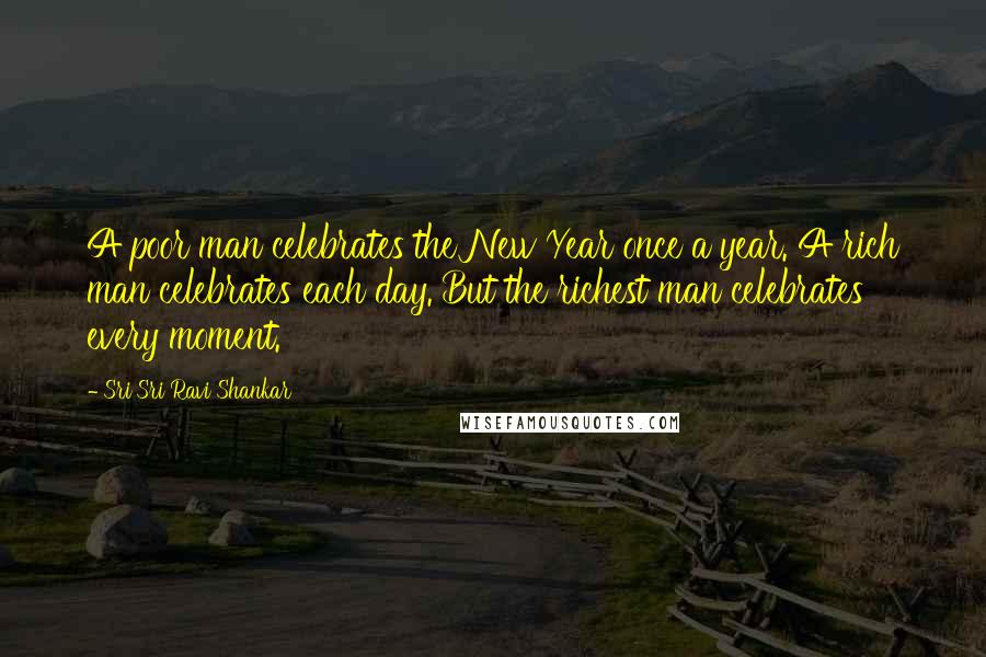 Sri Sri Ravi Shankar Quotes: A poor man celebrates the New Year once a year. A rich man celebrates each day. But the richest man celebrates every moment.