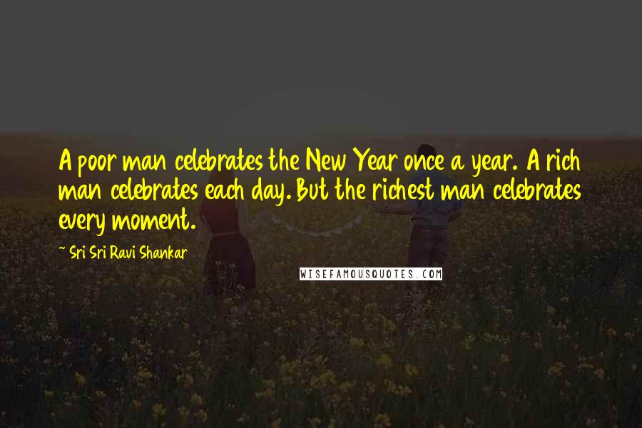 Sri Sri Ravi Shankar Quotes: A poor man celebrates the New Year once a year. A rich man celebrates each day. But the richest man celebrates every moment.