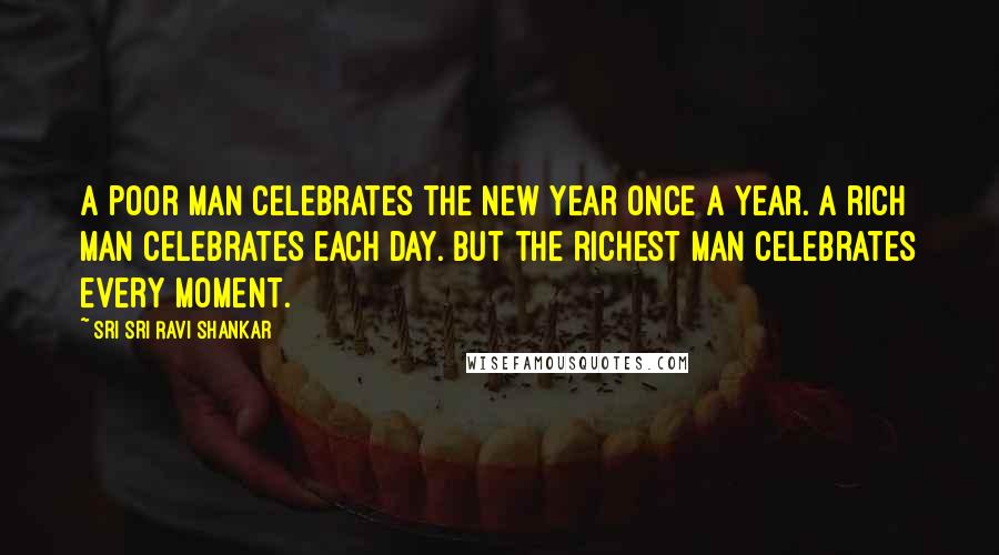 Sri Sri Ravi Shankar Quotes: A poor man celebrates the New Year once a year. A rich man celebrates each day. But the richest man celebrates every moment.