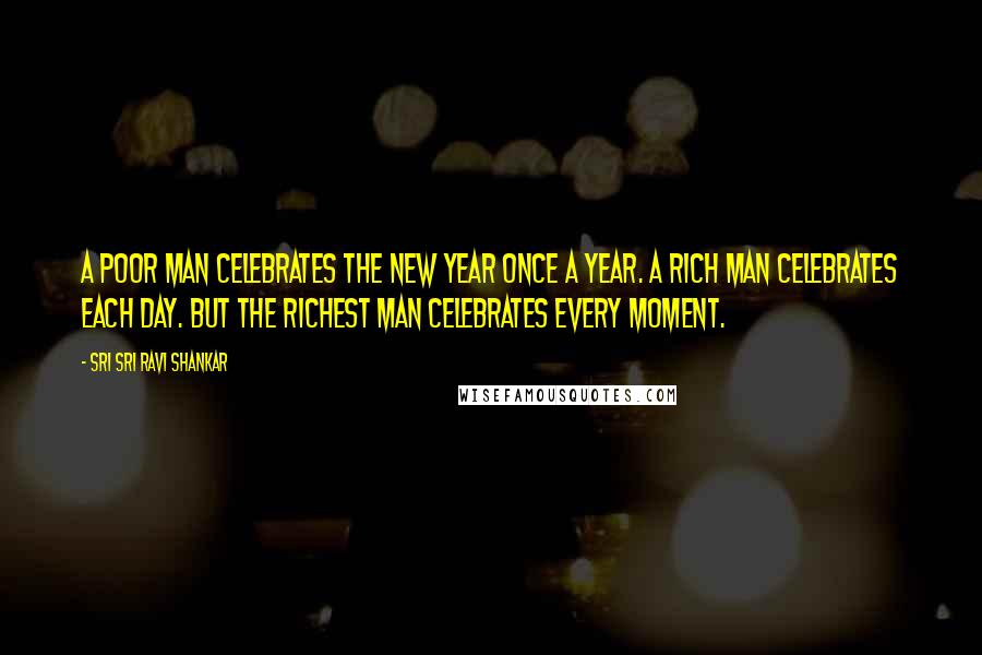 Sri Sri Ravi Shankar Quotes: A poor man celebrates the New Year once a year. A rich man celebrates each day. But the richest man celebrates every moment.