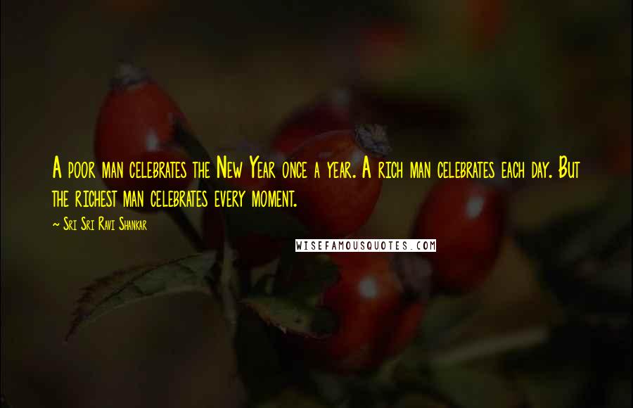 Sri Sri Ravi Shankar Quotes: A poor man celebrates the New Year once a year. A rich man celebrates each day. But the richest man celebrates every moment.