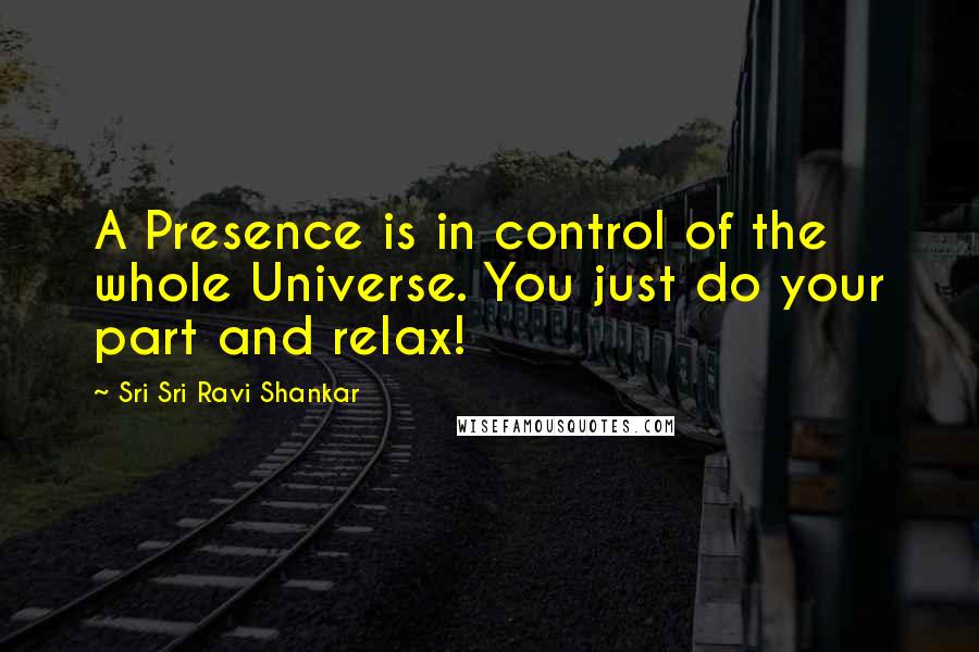 Sri Sri Ravi Shankar Quotes: A Presence is in control of the whole Universe. You just do your part and relax!