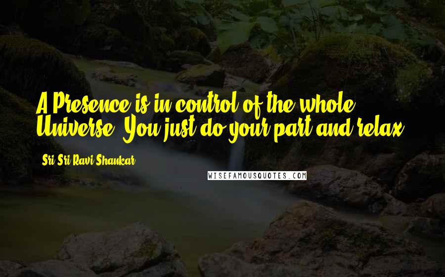 Sri Sri Ravi Shankar Quotes: A Presence is in control of the whole Universe. You just do your part and relax!