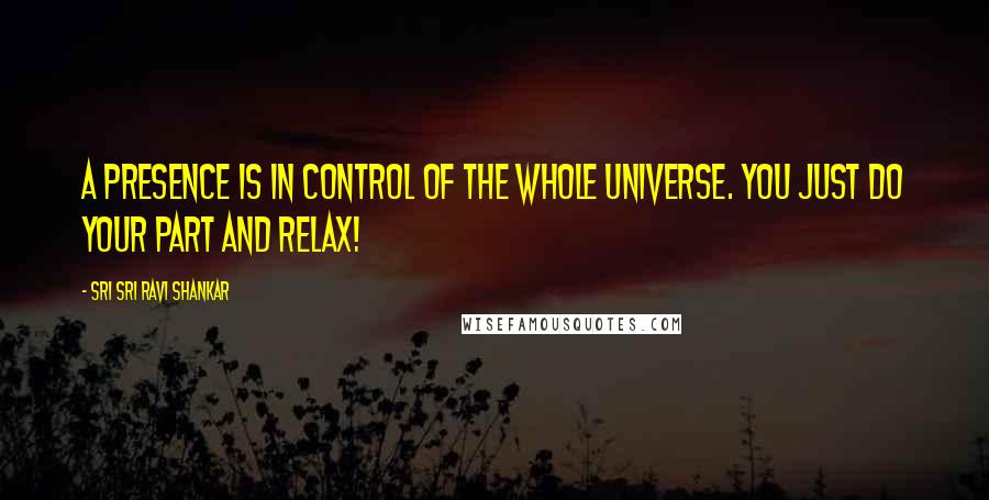 Sri Sri Ravi Shankar Quotes: A Presence is in control of the whole Universe. You just do your part and relax!