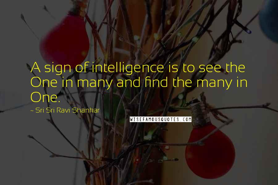 Sri Sri Ravi Shankar Quotes: A sign of intelligence is to see the One in many and find the many in One.