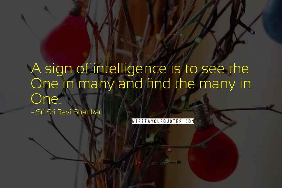 Sri Sri Ravi Shankar Quotes: A sign of intelligence is to see the One in many and find the many in One.