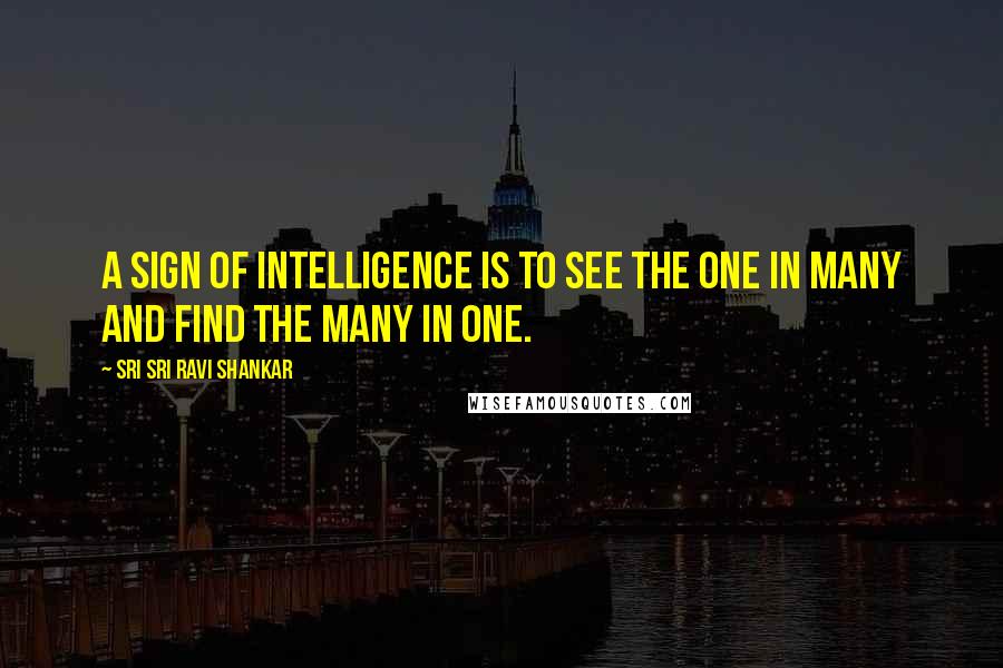 Sri Sri Ravi Shankar Quotes: A sign of intelligence is to see the One in many and find the many in One.