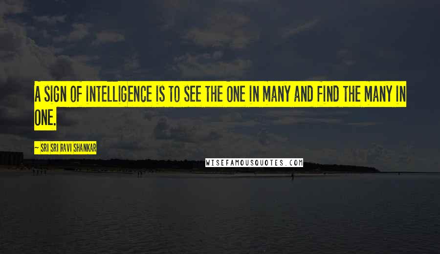 Sri Sri Ravi Shankar Quotes: A sign of intelligence is to see the One in many and find the many in One.