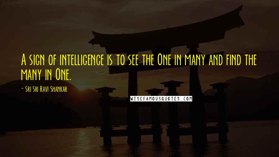 Sri Sri Ravi Shankar Quotes: A sign of intelligence is to see the One in many and find the many in One.