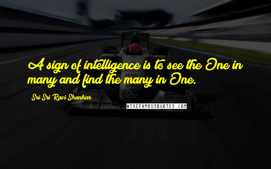 Sri Sri Ravi Shankar Quotes: A sign of intelligence is to see the One in many and find the many in One.