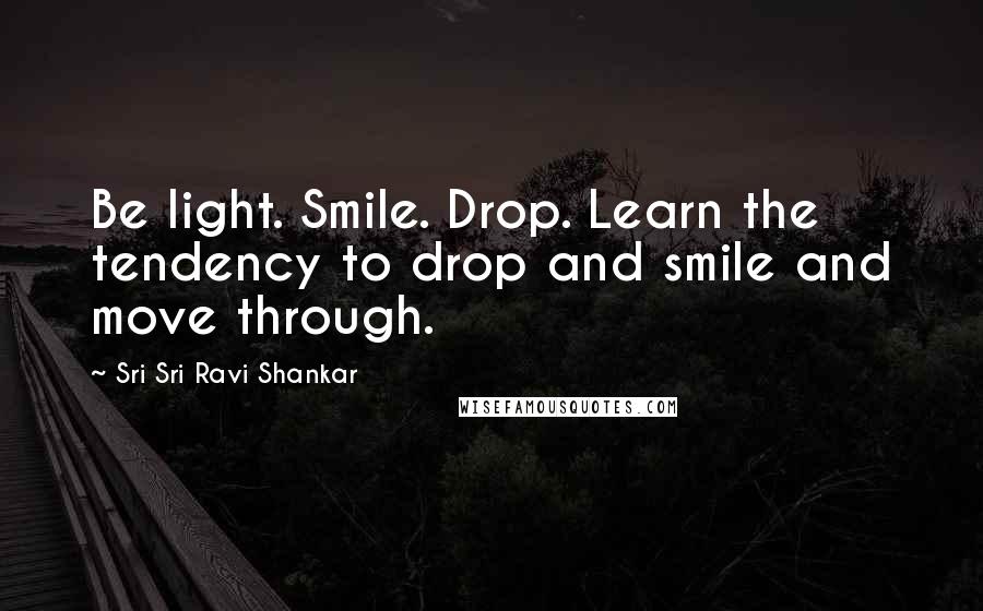 Sri Sri Ravi Shankar Quotes: Be light. Smile. Drop. Learn the tendency to drop and smile and move through.