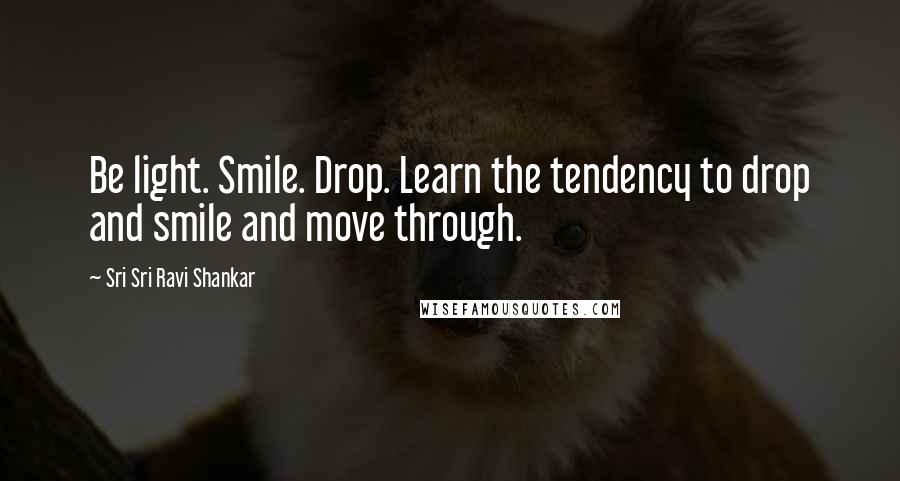 Sri Sri Ravi Shankar Quotes: Be light. Smile. Drop. Learn the tendency to drop and smile and move through.