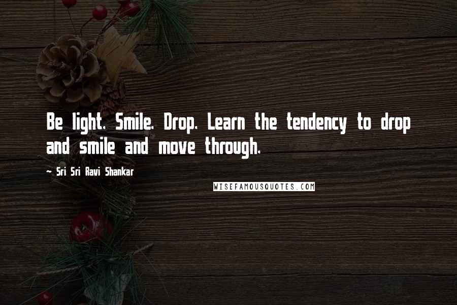 Sri Sri Ravi Shankar Quotes: Be light. Smile. Drop. Learn the tendency to drop and smile and move through.