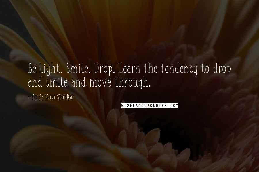 Sri Sri Ravi Shankar Quotes: Be light. Smile. Drop. Learn the tendency to drop and smile and move through.