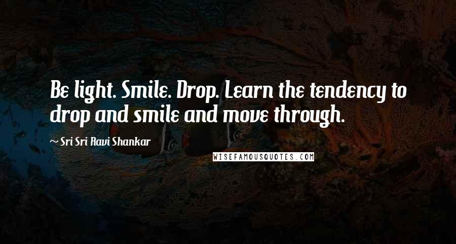 Sri Sri Ravi Shankar Quotes: Be light. Smile. Drop. Learn the tendency to drop and smile and move through.