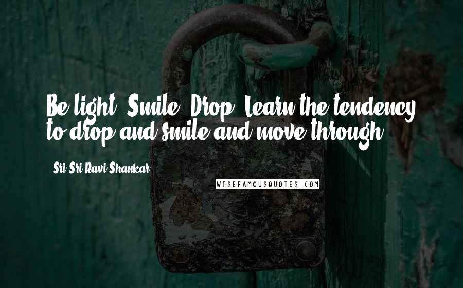 Sri Sri Ravi Shankar Quotes: Be light. Smile. Drop. Learn the tendency to drop and smile and move through.