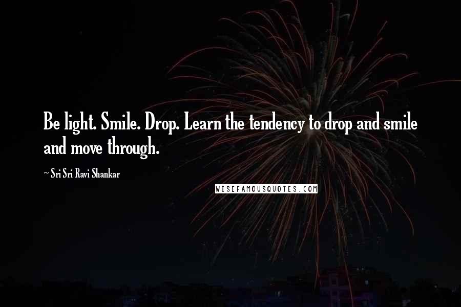 Sri Sri Ravi Shankar Quotes: Be light. Smile. Drop. Learn the tendency to drop and smile and move through.