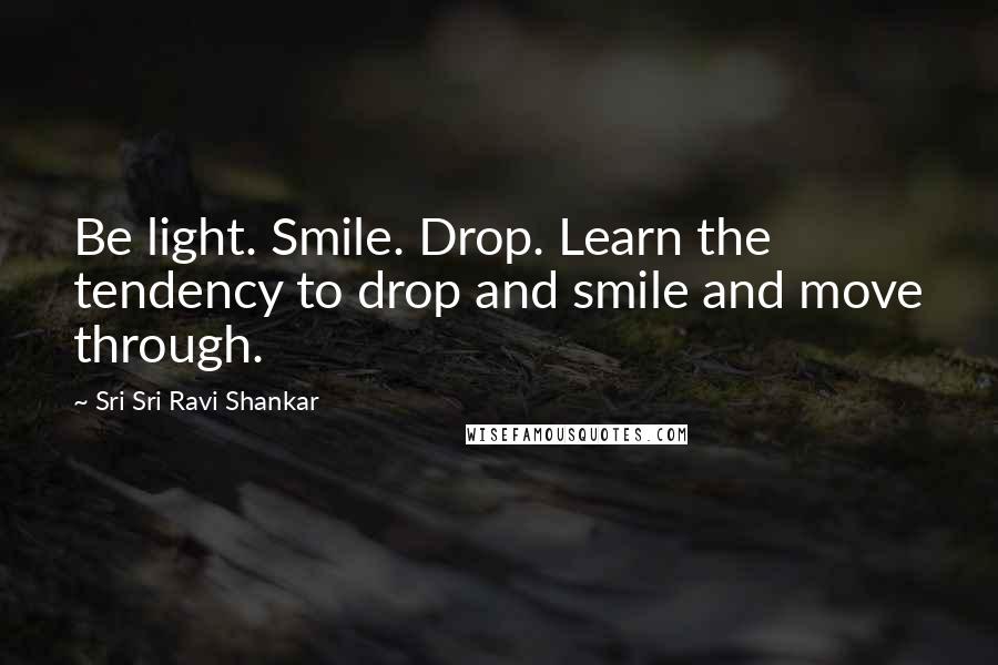 Sri Sri Ravi Shankar Quotes: Be light. Smile. Drop. Learn the tendency to drop and smile and move through.