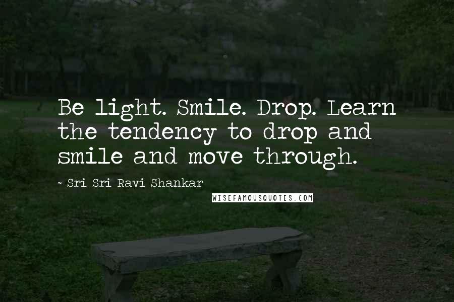 Sri Sri Ravi Shankar Quotes: Be light. Smile. Drop. Learn the tendency to drop and smile and move through.