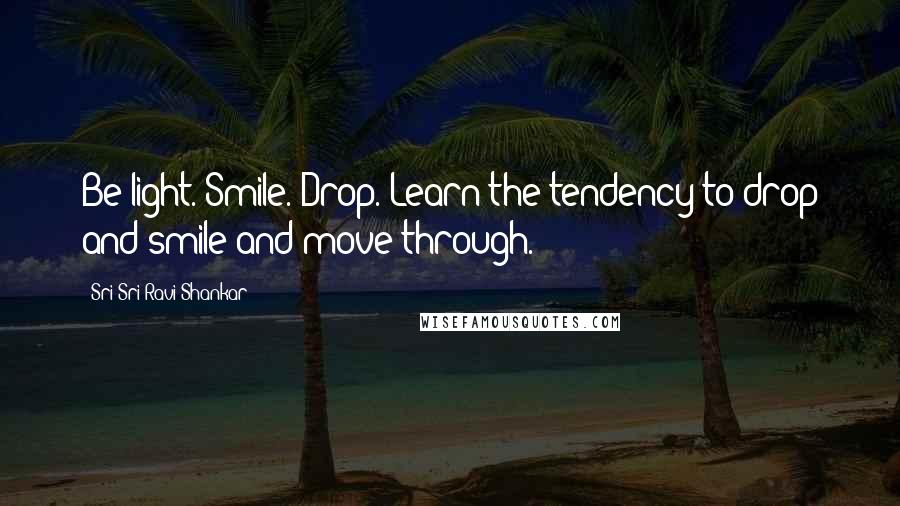 Sri Sri Ravi Shankar Quotes: Be light. Smile. Drop. Learn the tendency to drop and smile and move through.