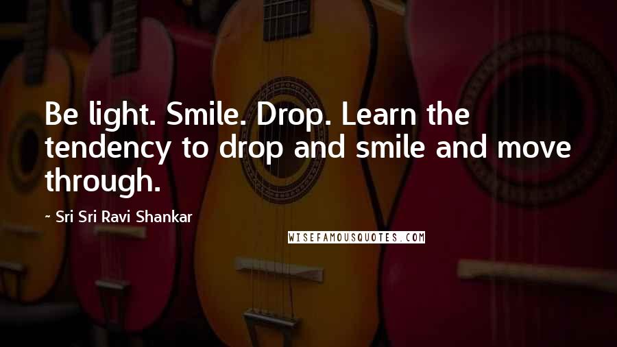 Sri Sri Ravi Shankar Quotes: Be light. Smile. Drop. Learn the tendency to drop and smile and move through.