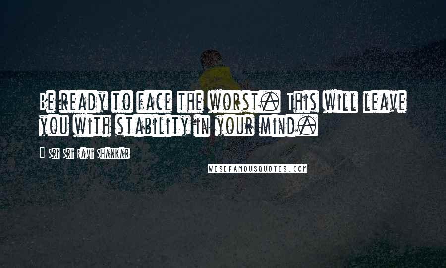 Sri Sri Ravi Shankar Quotes: Be ready to face the worst. This will leave you with stability in your mind.