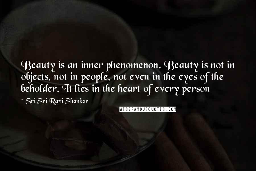 Sri Sri Ravi Shankar Quotes: Beauty is an inner phenomenon. Beauty is not in objects, not in people, not even in the eyes of the beholder. It lies in the heart of every person