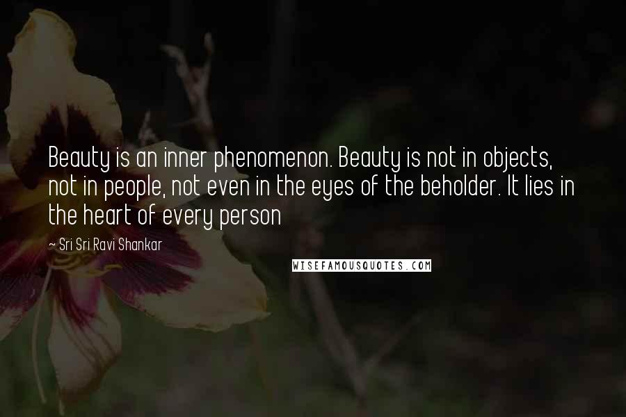 Sri Sri Ravi Shankar Quotes: Beauty is an inner phenomenon. Beauty is not in objects, not in people, not even in the eyes of the beholder. It lies in the heart of every person