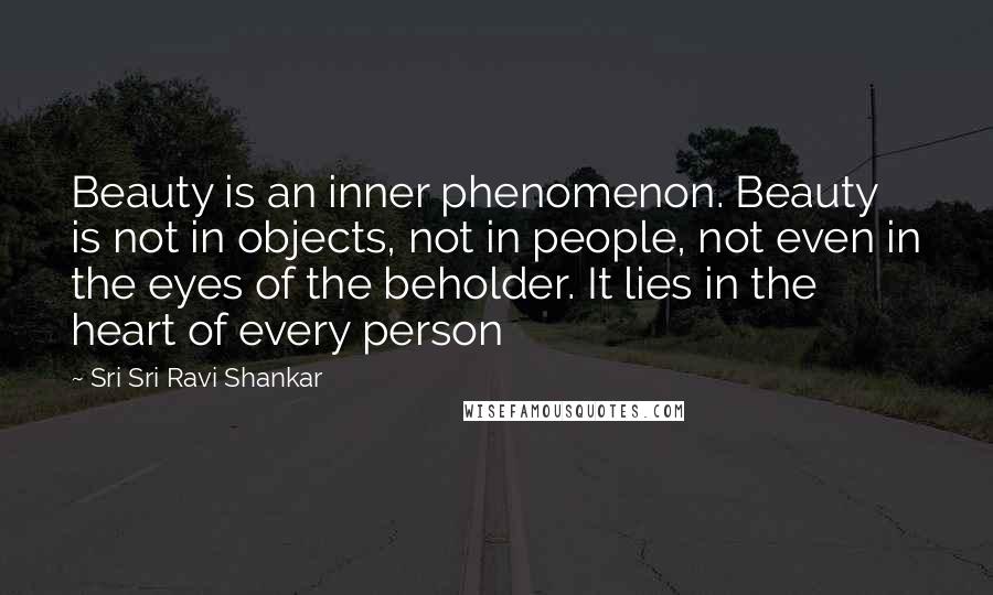 Sri Sri Ravi Shankar Quotes: Beauty is an inner phenomenon. Beauty is not in objects, not in people, not even in the eyes of the beholder. It lies in the heart of every person