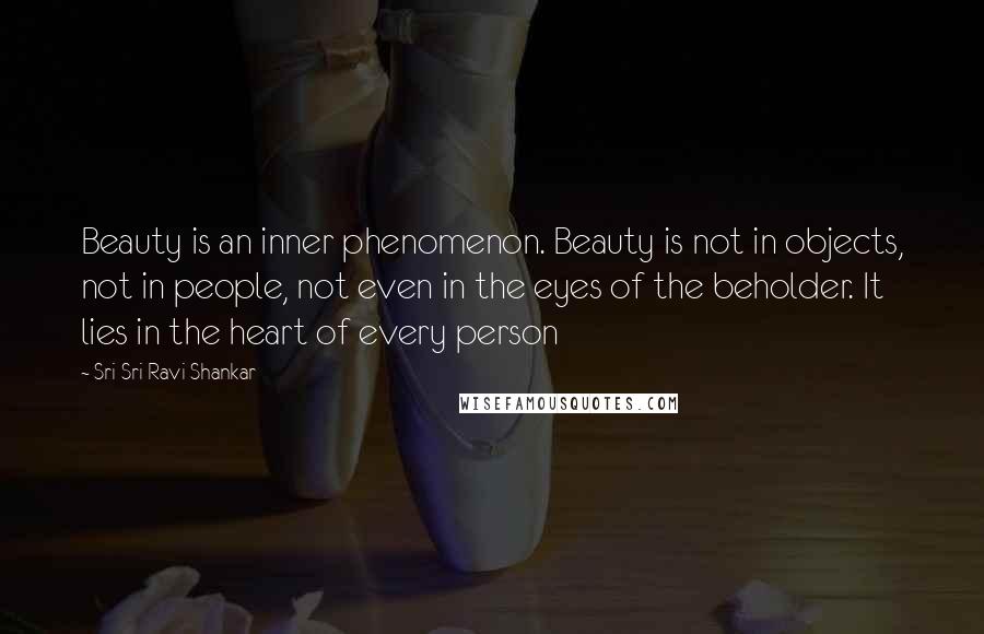 Sri Sri Ravi Shankar Quotes: Beauty is an inner phenomenon. Beauty is not in objects, not in people, not even in the eyes of the beholder. It lies in the heart of every person