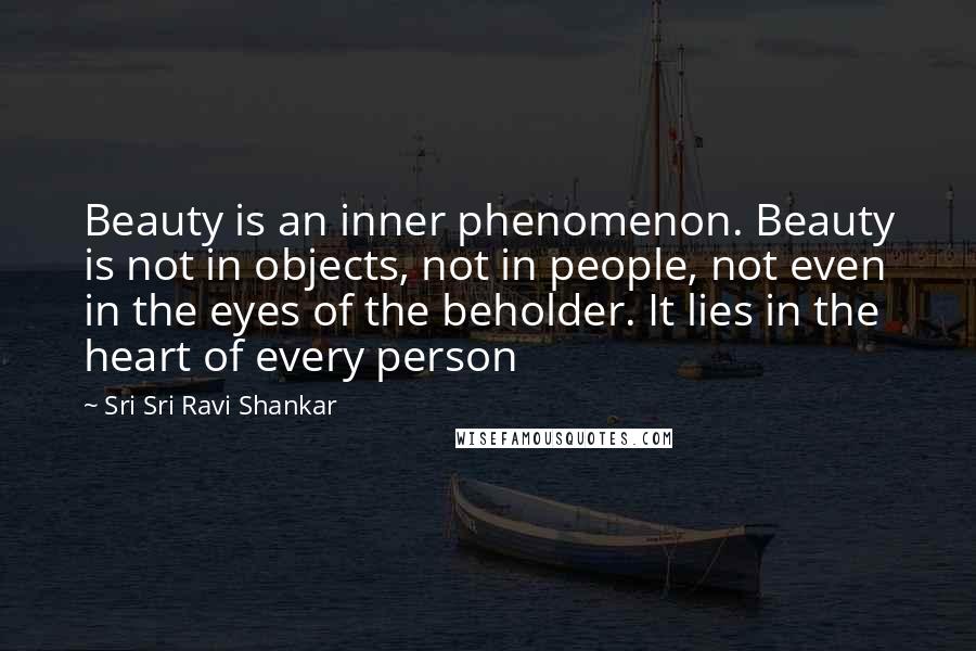 Sri Sri Ravi Shankar Quotes: Beauty is an inner phenomenon. Beauty is not in objects, not in people, not even in the eyes of the beholder. It lies in the heart of every person