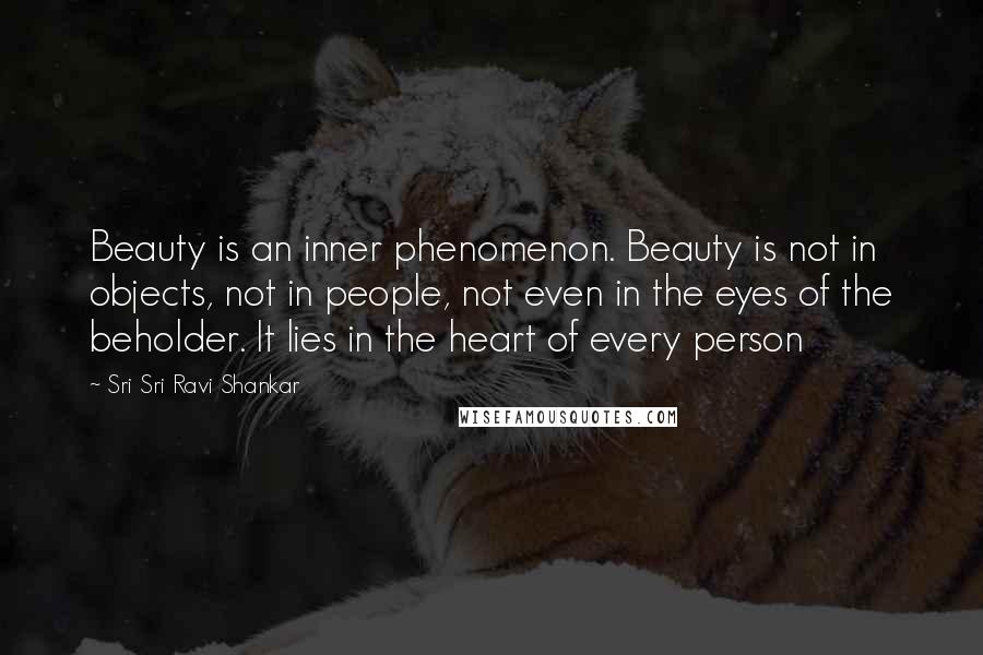 Sri Sri Ravi Shankar Quotes: Beauty is an inner phenomenon. Beauty is not in objects, not in people, not even in the eyes of the beholder. It lies in the heart of every person