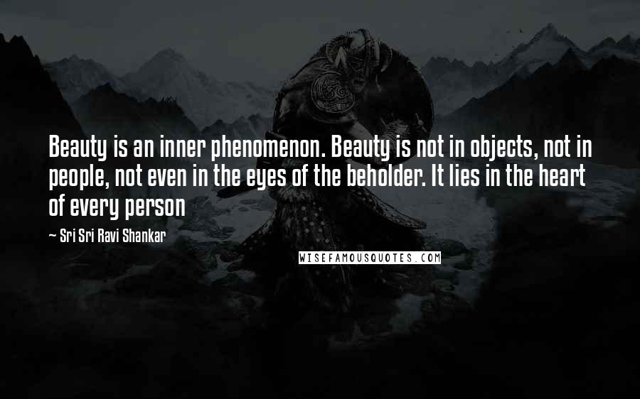 Sri Sri Ravi Shankar Quotes: Beauty is an inner phenomenon. Beauty is not in objects, not in people, not even in the eyes of the beholder. It lies in the heart of every person