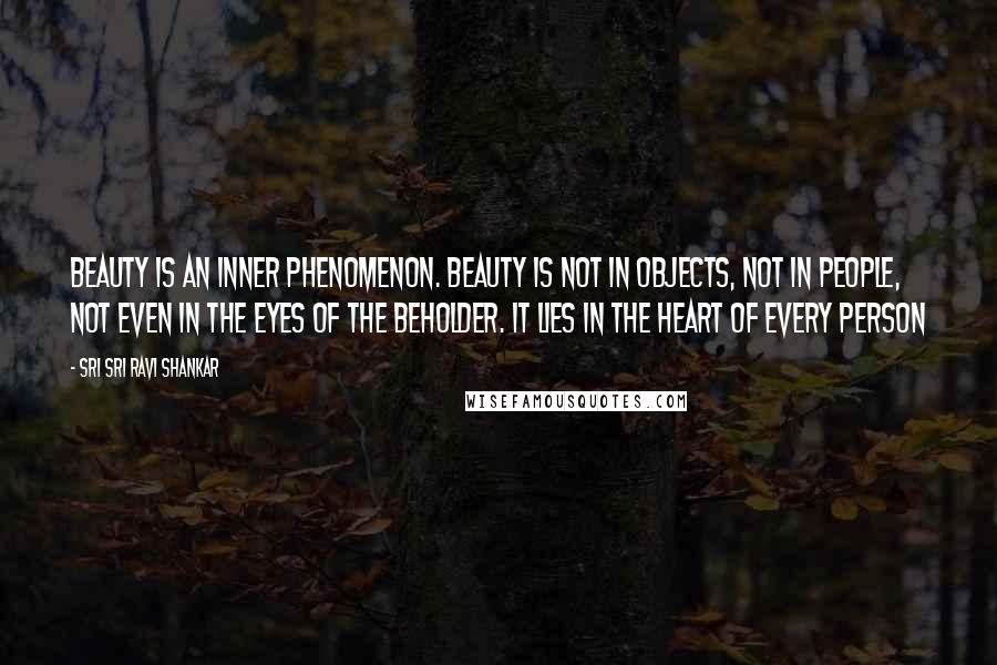 Sri Sri Ravi Shankar Quotes: Beauty is an inner phenomenon. Beauty is not in objects, not in people, not even in the eyes of the beholder. It lies in the heart of every person