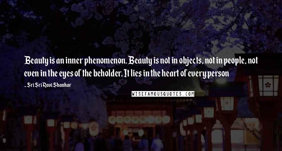 Sri Sri Ravi Shankar Quotes: Beauty is an inner phenomenon. Beauty is not in objects, not in people, not even in the eyes of the beholder. It lies in the heart of every person