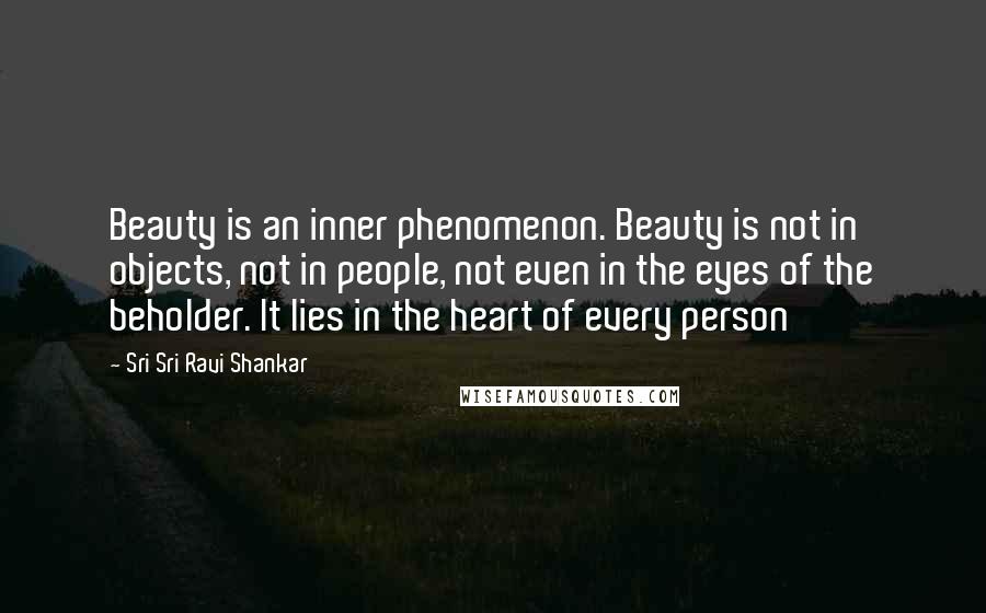 Sri Sri Ravi Shankar Quotes: Beauty is an inner phenomenon. Beauty is not in objects, not in people, not even in the eyes of the beholder. It lies in the heart of every person