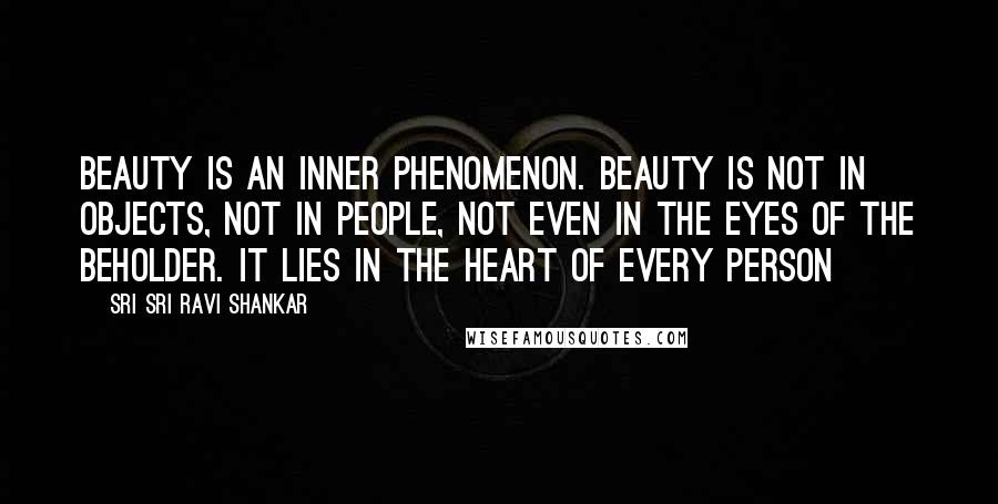 Sri Sri Ravi Shankar Quotes: Beauty is an inner phenomenon. Beauty is not in objects, not in people, not even in the eyes of the beholder. It lies in the heart of every person