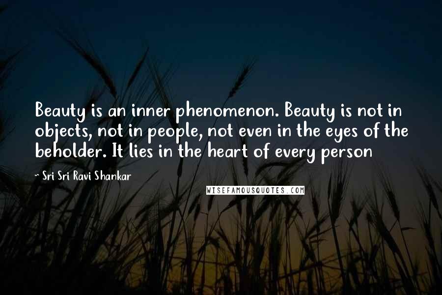 Sri Sri Ravi Shankar Quotes: Beauty is an inner phenomenon. Beauty is not in objects, not in people, not even in the eyes of the beholder. It lies in the heart of every person