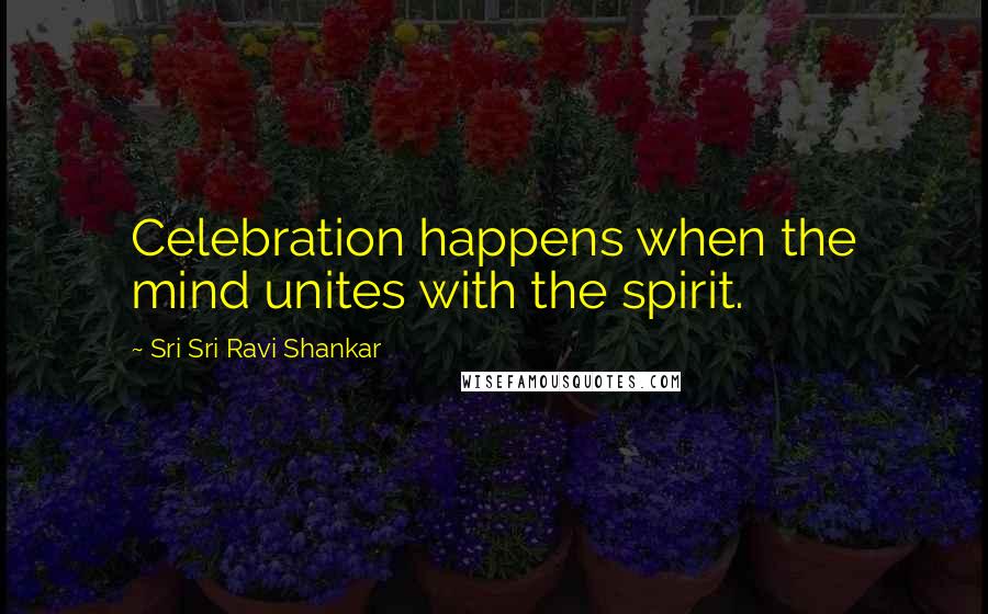 Sri Sri Ravi Shankar Quotes: Celebration happens when the mind unites with the spirit.