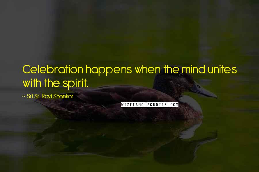 Sri Sri Ravi Shankar Quotes: Celebration happens when the mind unites with the spirit.