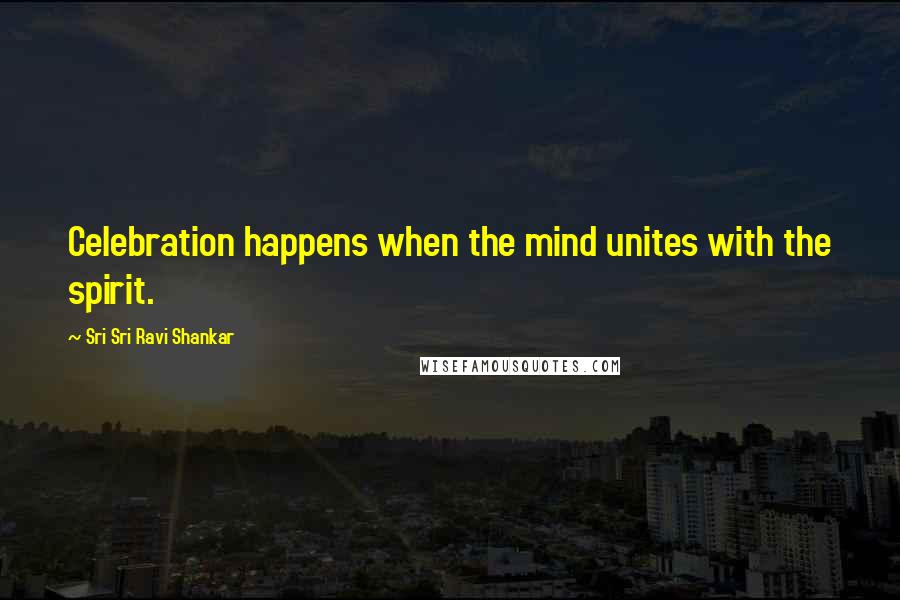 Sri Sri Ravi Shankar Quotes: Celebration happens when the mind unites with the spirit.