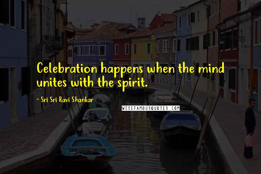 Sri Sri Ravi Shankar Quotes: Celebration happens when the mind unites with the spirit.