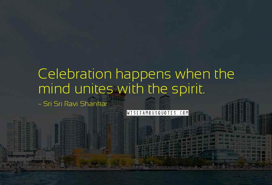 Sri Sri Ravi Shankar Quotes: Celebration happens when the mind unites with the spirit.