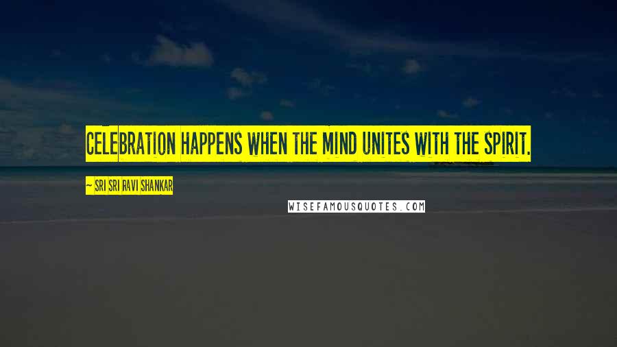 Sri Sri Ravi Shankar Quotes: Celebration happens when the mind unites with the spirit.