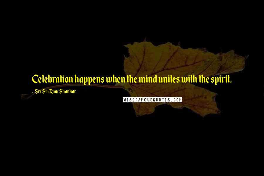 Sri Sri Ravi Shankar Quotes: Celebration happens when the mind unites with the spirit.