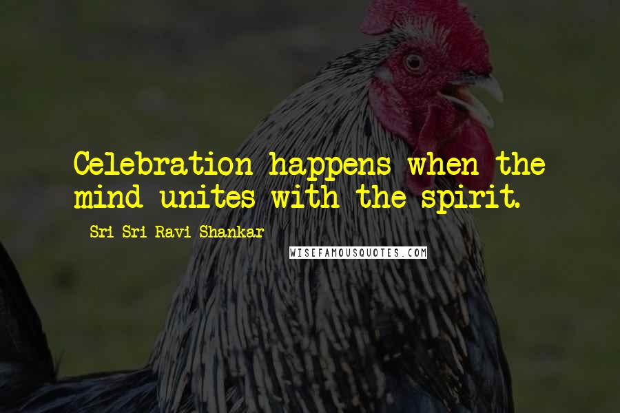 Sri Sri Ravi Shankar Quotes: Celebration happens when the mind unites with the spirit.