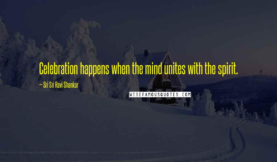 Sri Sri Ravi Shankar Quotes: Celebration happens when the mind unites with the spirit.