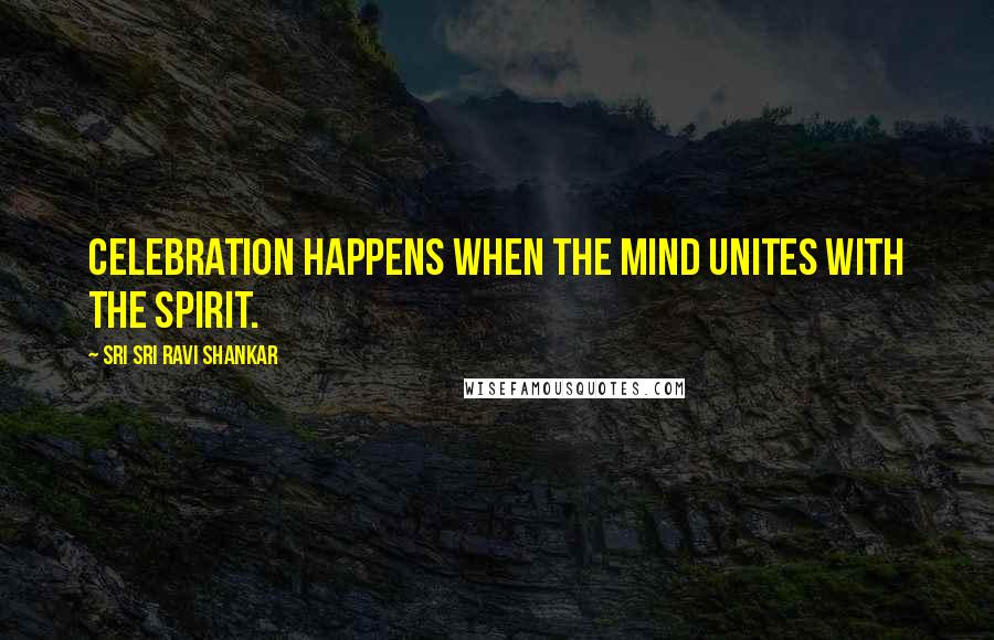 Sri Sri Ravi Shankar Quotes: Celebration happens when the mind unites with the spirit.