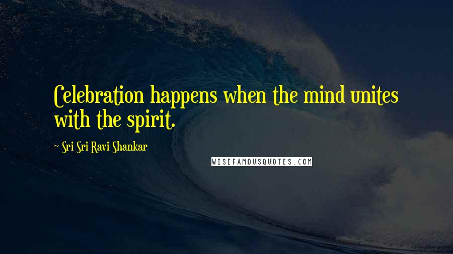 Sri Sri Ravi Shankar Quotes: Celebration happens when the mind unites with the spirit.